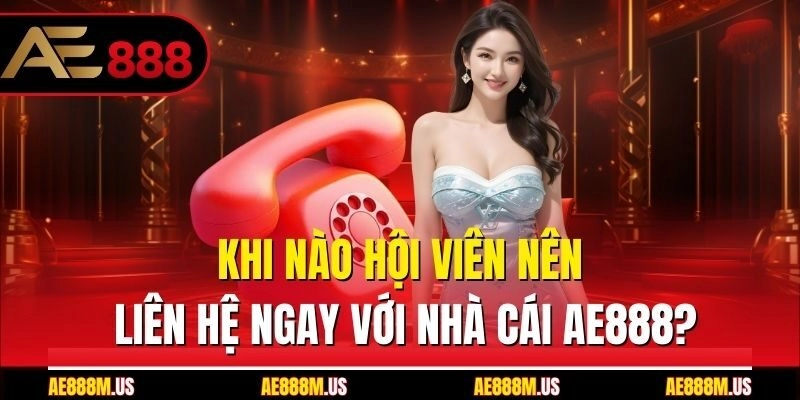 Khi nào hội viên nên liên hệ ngay với nhà cái Ae888?